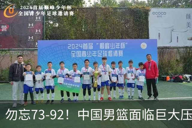 勿忘73-92！中国男篮面临巨大压力，三人角色至关重要